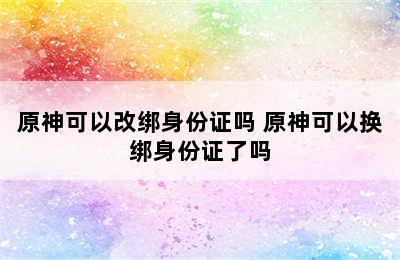 原神可以改绑身份证吗 原神可以换绑身份证了吗